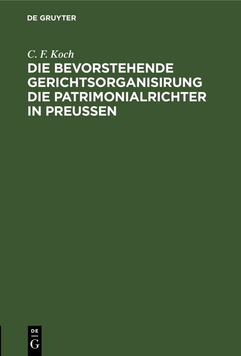 Die bevorstehende Gerichtsorganisirung die Patrimonialrichter in Preu&szlig;en - C. F. Koch