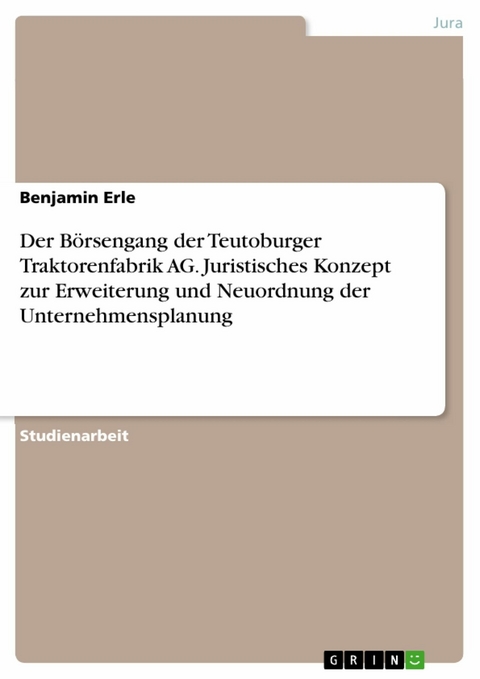 Der B&ouml;rsengang der Teutoburger Traktorenfabrik AG. Juristisches Konzept zur Erweiterung und Neuordnung der Unternehmensplanung - Benjamin Erle