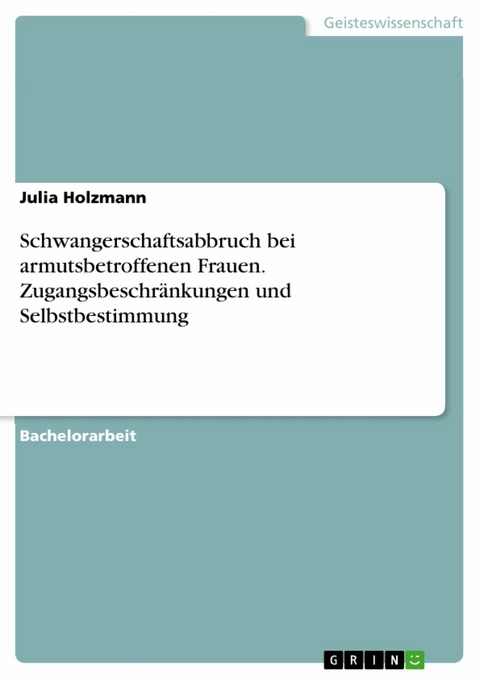 Schwangerschaftsabbruch bei armutsbetroffenen Frauen. Zugangsbeschr&auml;nkungen und Selbstbestimmung - Julia Holzmann