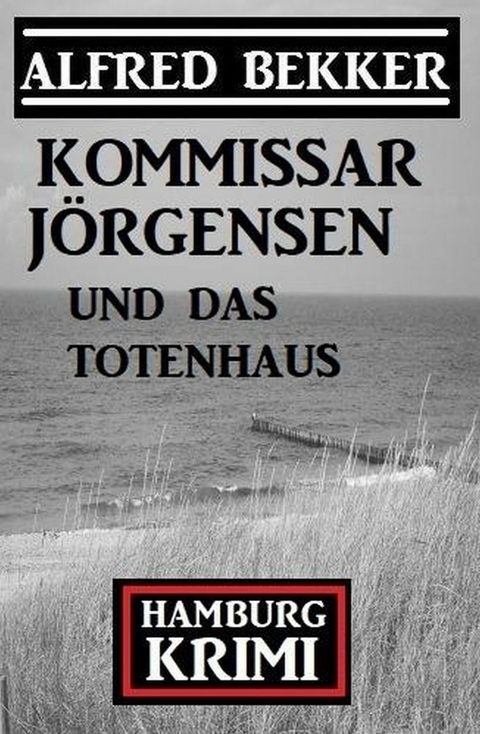 Kommissar J&ouml;rgensen und das Totenhaus: Kommissar J&ouml;rgensen Hamburg Krimi -  Alfred Bekker
