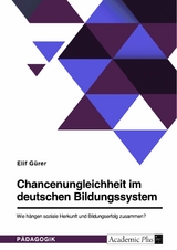 Chancenungleichheit im deutschen Bildungssystem. Wie h&auml;ngen soziale Herkunft und Bildungserfolg zusammen? -  Elif G&uuml;rer
