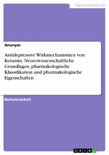 Antidepressive Wirkmechanismen von Ketamin. Neurowissenschaftliche Grundlagen, pharmakologische Klassifikation und pharmakologische Eigenschaften -  Anonym