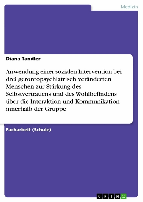 Anwendung einer sozialen Intervention bei drei gerontopsychiatrisch ver&auml;nderten Menschen zur St&auml;rkung des Selbstvertrauens und des Wohlbefindens &uuml;ber die Interaktion und Kommunikation innerhalb der Gruppe - Diana Tandler