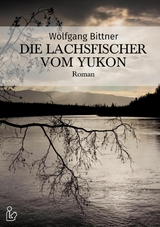 DIE LACHSFISCHER VOM YUKON - Wolfgang Bittner