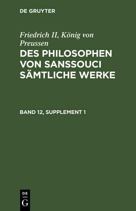 Friedrich II, K&ouml;nig von Preussen: Des Philosophen von Sanssouci s&auml;mtliche Werke. Band 12, Supplement 1 - K&ouml;nig von Preussen Friedrich II