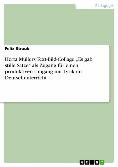Herta Müllers Text-Bild-Collage 'Es gab stille Sätze' als Zugang für einen produktiven Umgang mit Lyrik im Deutschunterricht -  Felix Straub