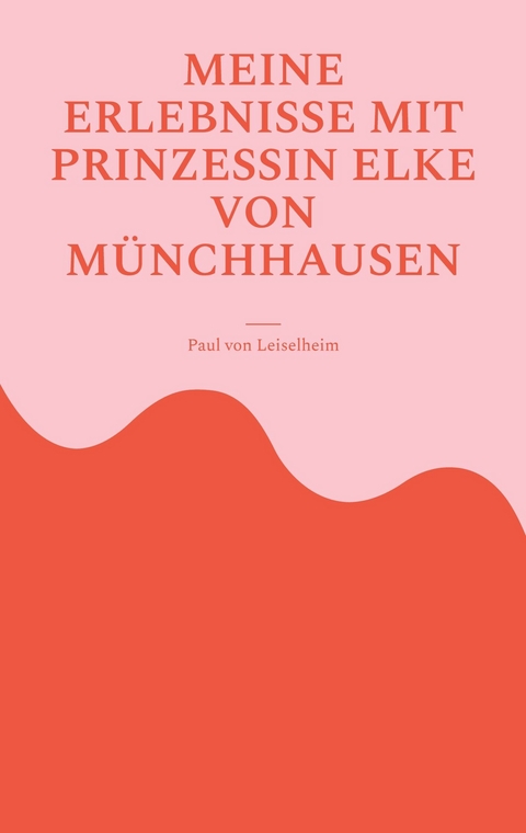 Meine Erlebnisse mit Prinzessin Elke von M&uuml;nchhausen - Paul von Leiselheim