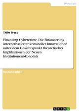 Financing Cybercrime. Die Finanzierung internetbasierter krimineller Innovationen unter dem Gesichtspunkt theoretischer Implikationen der Neuen Institutionen&ouml;konomik - Thilo Trost