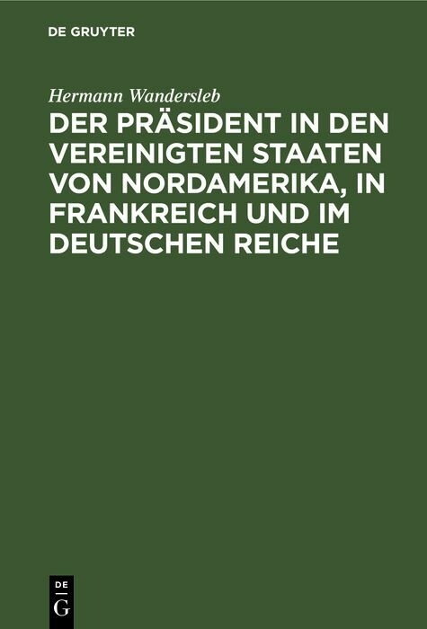Der Pr&auml;sident in den Vereinigten Staaten von Nordamerika, in Frankreich und im Deutschen Reiche - Hermann Wandersleb