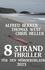 8 Strand Thriller f&uuml;r den M&ouml;rderurlaub 2023 - Alfred Bekker, Thomas West, Chris Heller