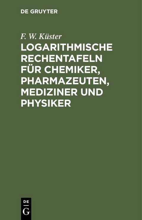 Logarithmische Rechentafeln für Chemiker, Pharmazeuten, Mediziner und Physiker - F. W. Küster