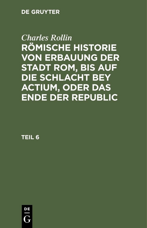 Charles Rollin: R&ouml;mische Historie von Erbauung der Stadt Rom, bis auf die Schlacht bey Actium, oder das Ende der Republic. Teil 6 - Charles Rollin