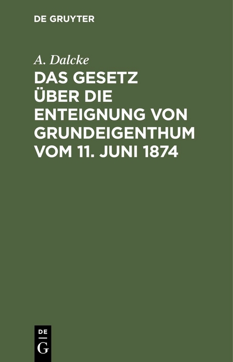 Das Gesetz &uuml;ber die Enteignung von Grundeigenthum vom 11. Juni 1874 - A. Dalcke