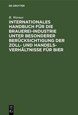 Internationales Handbuch f&uuml;r die Brauerei-Industrie unter besonderer Ber&uuml;cksichtigung der Zoll- und Handelsverh&auml;ltnisse f&uuml;r Bier - B. Werner