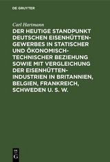 Der heutige Standpunkt deutschen Eisenh&uuml;ttengewerbes in statischer und &ouml;konomisch-technischer Beziehung sowie mit Vergleichung der Eisenh&uuml;ttenindustrien in Britannien, Belgien, Frankreich, Schweden u. s. w. - Carl Hartmann