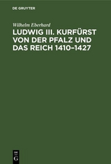 Ludwig III. Kurf&uuml;rst von der Pfalz und das Reich 1410&ndash;1427 - Wilhelm Eberhard