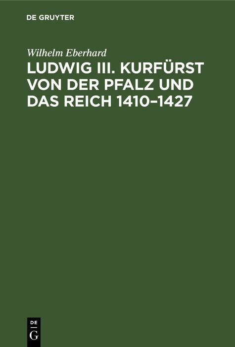 Ludwig III. Kurf&uuml;rst von der Pfalz und das Reich 1410&ndash;1427 - Wilhelm Eberhard