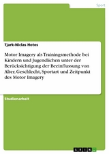 Motor Imagery als Trainingsmethode bei Kindern und Jugendlichen unter der Ber&uuml;cksichtigung der Beeinflussung von Alter, Geschlecht, Sportart und Zeitpunkt des Motor Imagery - Tjark-Niclas Hotes