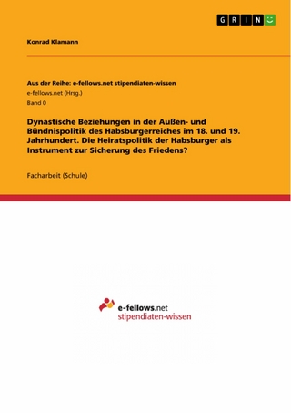 Dynastische Beziehungen in der Außen- und Bündnispolitik des Habsburgerreiches im 18. und 19. Jahrhundert. Die Heiratspolitik der Habsburger als Instrument zur Sicherung des Friedens?