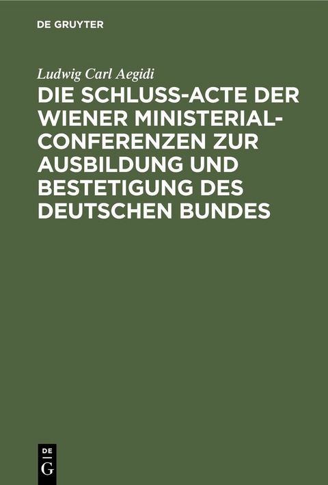 Die Schlu&szlig;-Acte der Wiener Ministerial-Conferenzen zur Ausbildung und Bestetigung des deutschen Bundes - Ludwig Carl Aegidi