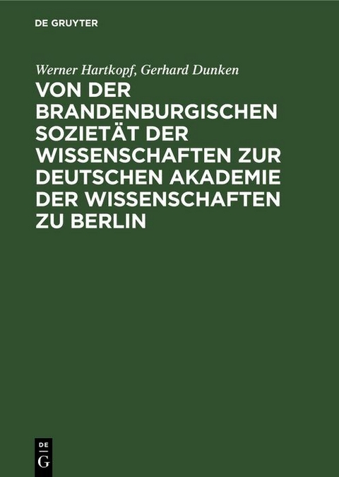 Von der Brandenburgischen Soziet&auml;t der Wissenschaften zur Deutschen Akademie der Wissenschaften zu Berlin - Werner Hartkopf, Gerhard Dunken