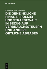 Die gemeindliche Finanz-, Polizei- und Strafgewalt in Bezug auf Verbrauchssteuern und andere &ouml;rtliche Abgaben - Friedrich von Sicherer