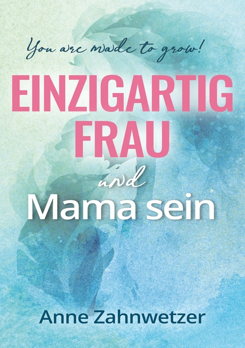 Einzigartig Frau und Mama sein -  Anne Zahnwetzer