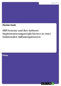 ERP-Systeme und ihre Anbieter. Implementierungsm&ouml;glichkeiten in einer funktionalen Aufbauorganisation - Florian Koch