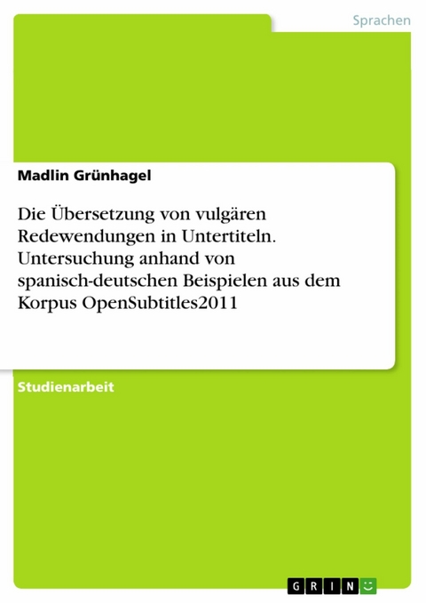 Die &Uuml;bersetzung von vulg&auml;ren Redewendungen in Untertiteln. Untersuchung anhand von spanisch-deutschen Beispielen aus dem Korpus OpenSubtitles2011 - Madlin Gr&uuml;nhagel