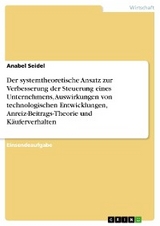 Der systemtheoretische Ansatz zur Verbesserung der Steuerung eines Unternehmens, Auswirkungen von technologischen Entwicklungen, Anreiz-Beitrags-Theorie und K&auml;uferverhalten - Anabel Seidel