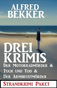 Drei Krimis: Der Motorradm&ouml;rder & Tuch und Tod & Der Armbrustm&ouml;rder: Strandkrimi Paket - Alfred Bekker