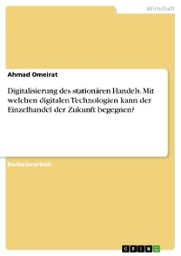 Digitalisierung des station&auml;ren Handels. Mit welchen digitalen Technologien kann der Einzelhandel der Zukunft begegnen? - Ahmad Omeirat