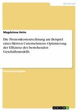 Die Prozesskostenrechnung am Beispiel eines fiktiven Unternehmens. Optimierung der Effizienz des bestehenden Gesch&auml;ftsmodells - Magdalena Helm