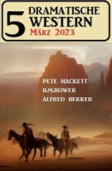 5 Dramatische Western M&auml;rz 2023 - Alfred Bekker, Pete Hackett, B. M. Bower