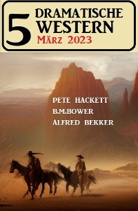 5 Dramatische Western M&auml;rz 2023 - Alfred Bekker, Pete Hackett, B. M. Bower