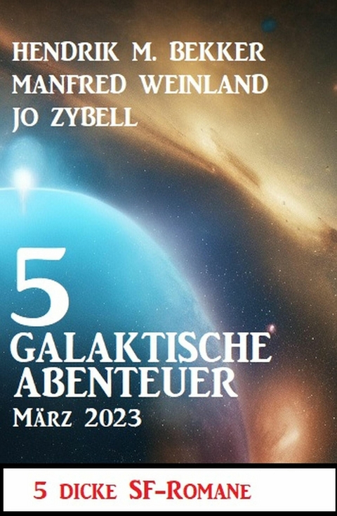 5 Galaktische Abenteuer M&auml;rz 2023: 5 dicke Science Fiction Romane -  Hendrik M. Bekker,  Manfred Weinland,  Jo Zybell