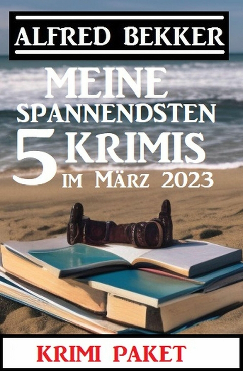 Meine spannendsten 5 Krimis im M&auml;rz 2023: Krimi Paket -  Alfred Bekker