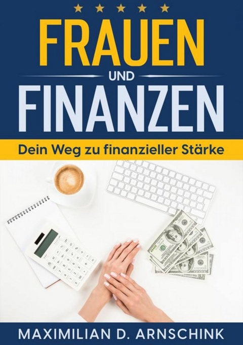 Frauen und Finanzen - Dein Weg zu finanzieller St&auml;rke - Maximilian D. Arnschink