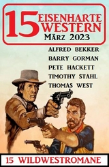 15 Eisenharte Western M&auml;rz 2023: 15 Wildwestromane - Alfred Bekker, Barry Gorman, Pete Hackett, Thomas West, Timothy Stahl