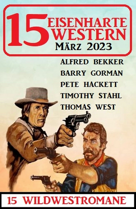 15 Eisenharte Western M&auml;rz 2023: 15 Wildwestromane - Alfred Bekker, Barry Gorman, Pete Hackett, Thomas West, Timothy Stahl
