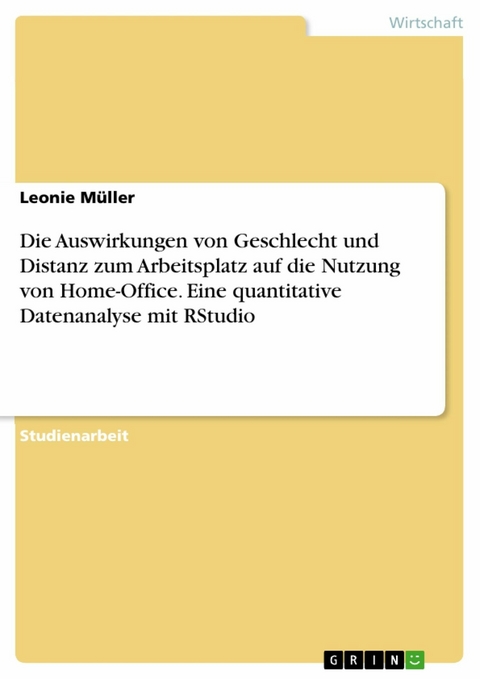 Die Auswirkungen von Geschlecht und Distanz zum Arbeitsplatz auf die Nutzung von Home-Office. Eine quantitative Datenanalyse mit RStudio - Leonie M&uuml;ller