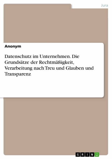 Datenschutz im Unternehmen. Die Grunds&auml;tze der Rechtm&auml;&szlig;igkeit, Verarbeitung nach Treu und Glauben und Transparenz