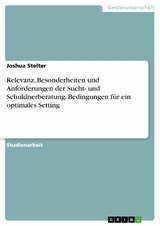 Relevanz, Besonderheiten und Anforderungen der Sucht- und Schuldnerberatung. Bedingungen f&uuml;r ein optimales Setting - Joshua Stelter