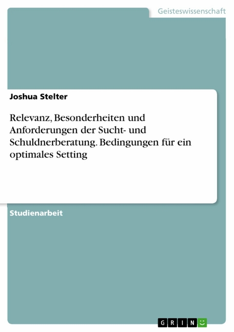 Relevanz, Besonderheiten und Anforderungen der Sucht- und Schuldnerberatung. Bedingungen f&uuml;r ein optimales Setting - Joshua Stelter