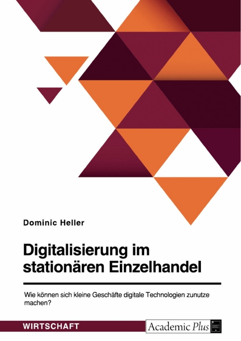 Digitalisierung im station&auml;ren Einzelhandel. Wie k&ouml;nnen sich kleine Gesch&auml;fte digitale Technologien zunutze machen? -  Dominic Heller
