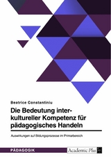 Die Bedeutung interkultureller Kompetenz f&uuml;r p&auml;dagogisches Handeln. Auswirkungen auf Bildungsprozesse im Primarbereich - Beatrice Constantiniu