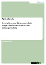 Lernhabitus und Biographiearbeit. M&ouml;glichkeiten und Grenzen der Lebensgestaltung - Agnieszka Luka