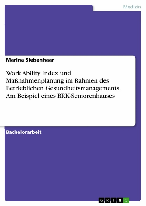 Work Ability Index und Ma&szlig;nahmenplanung im Rahmen des Betrieblichen Gesundheitsmanagements. Am Beispiel eines BRK-Seniorenhauses - Marina Siebenhaar