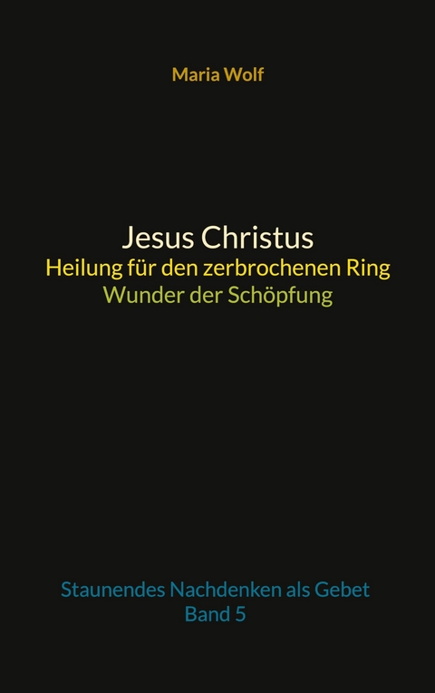 Jesus Christus - Heilung f&uuml;r den zerbrochenen Ring - Wunder der Sch&ouml;pfung - Maria Wolf