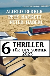 6 Thriller f&uuml;r den Sommer 2023 - Alfred Bekker, Peter Haberl, Pete Hackett